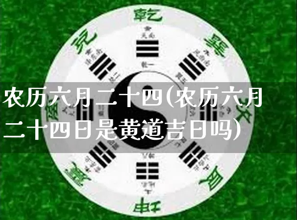 农历六月二十四(农历六月二十四日是黄道吉日吗)_https://www.dao-sheng-yuan.com_风水_第1张