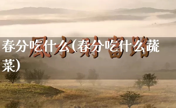 春分吃什么(春分吃什么蔬菜)_https://www.dao-sheng-yuan.com_易经_第1张
