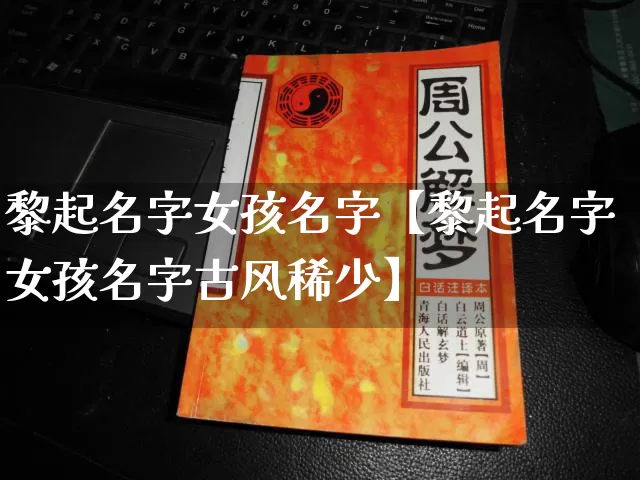 黎起名字女孩名字【黎起名字女孩名字古风稀少】_https://www.dao-sheng-yuan.com_起名_第1张