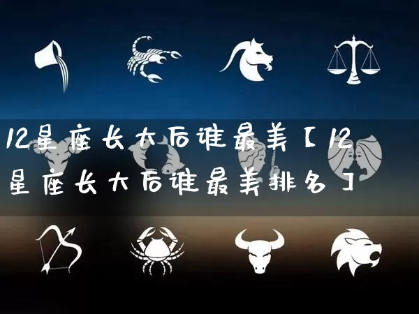 12星座长大后谁最美【12星座长大后谁最美排名】_https://www.dao-sheng-yuan.com_八字_第1张
