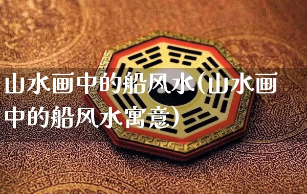 山水画中的船风水(山水画中的船风水寓意)_风水_第1张_道圣缘 山水画中的船风水(山水画中的船风水寓意)_https://www.dao-sheng-yuan.com_风水_第1张