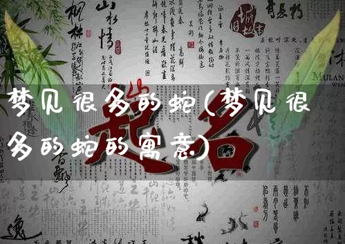 梦见很多的蛇(梦见很多的蛇的寓意)_https://www.dao-sheng-yuan.com_风水_第1张