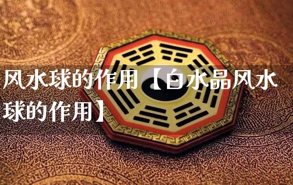 风水球的作用【白水晶风水球的作用】_https://www.dao-sheng-yuan.com_五行_第1张