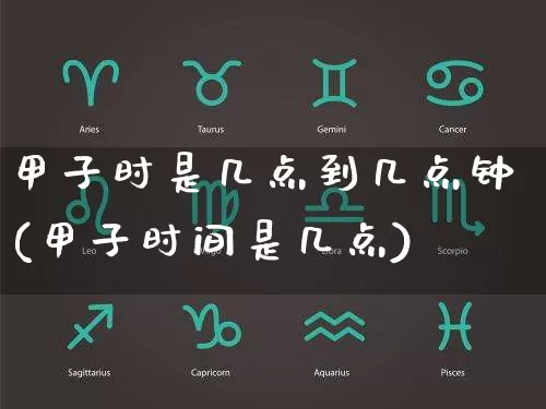 甲子时是几点到几点钟(甲子时间是几点)_https://www.dao-sheng-yuan.com_八字_第1张