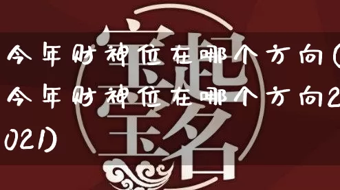 今年财神位在哪个方向(今年财神位在哪个方向2021)_https://www.dao-sheng-yuan.com_易经_第1张