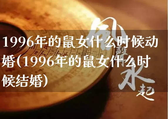 1996年的鼠女什么时候动婚(1996年的鼠女什么时候结婚)_https://www.dao-sheng-yuan.com_周公解梦_第1张