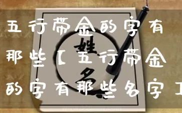 五行带金的字有那些【五行带金的字有那些名字】_五行_第1张_道圣缘 五行带金的字有那些【五行带金的字有那些名字】_https://www.dao-sheng-yuan.com_五行_第1张