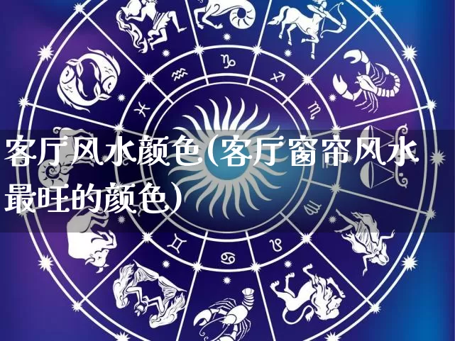 客厅风水颜色(客厅窗帘风水最旺的颜色)_https://www.dao-sheng-yuan.com_十二星座_第1张