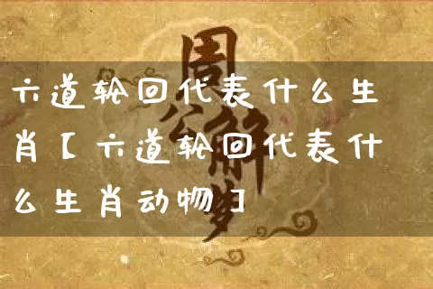 六道轮回代表什么生肖【六道轮回代表什么生肖动物】_https://www.dao-sheng-yuan.com_生肖属相_第1张