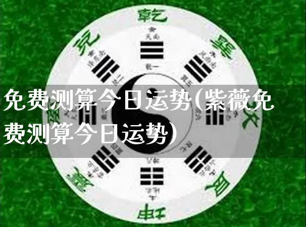 免费测算今日运势(紫薇免费测算今日运势)_https://www.dao-sheng-yuan.com_八字_第1张