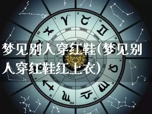 梦见别人穿红鞋(梦见别人穿红鞋红上衣)_https://www.dao-sheng-yuan.com_十二星座_第1张
